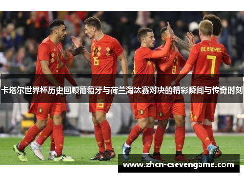 卡塔尔世界杯历史回顾葡萄牙与荷兰淘汰赛对决的精彩瞬间与传奇时刻