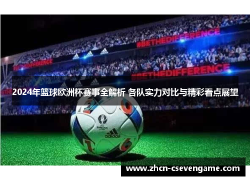 2024年篮球欧洲杯赛事全解析 各队实力对比与精彩看点展望