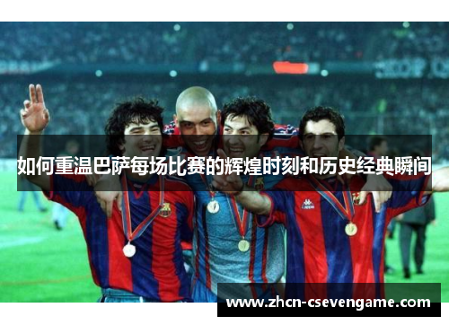 如何重温巴萨每场比赛的辉煌时刻和历史经典瞬间