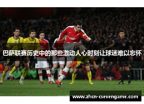 巴萨联赛历史中的那些激动人心时刻让球迷难以忘怀