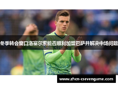 冬季转会窗口洛塞尔索能否顺利加盟巴萨并解决中场问题