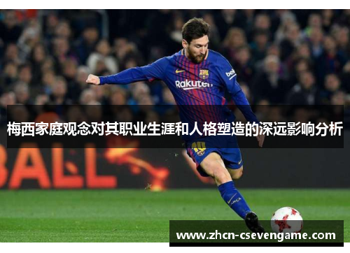 梅西家庭观念对其职业生涯和人格塑造的深远影响分析
