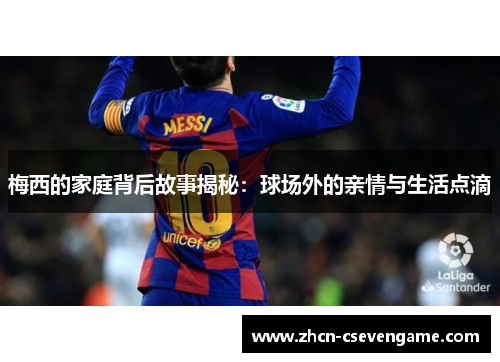 梅西的家庭背后故事揭秘：球场外的亲情与生活点滴