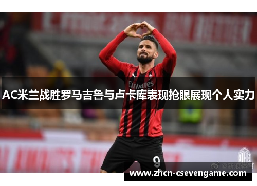 AC米兰战胜罗马吉鲁与卢卡库表现抢眼展现个人实力