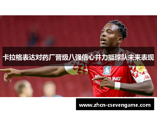 卡拉格表达对药厂晋级八强信心并力挺球队未来表现