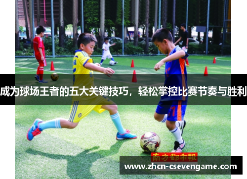 成为球场王者的五大关键技巧,轻松掌控比赛节奏与胜利
