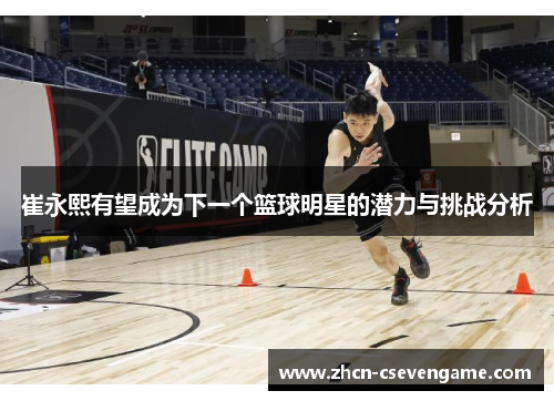 崔永熙有望成为下一个篮球明星的潜力与挑战分析