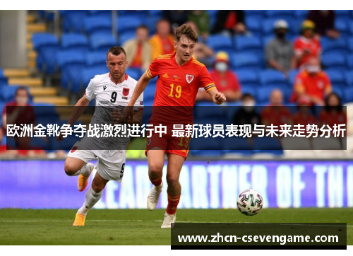 欧洲金靴争夺战激烈进行中 最新球员表现与未来走势分析