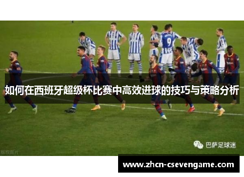 如何在西班牙超级杯比赛中高效进球的技巧与策略分析