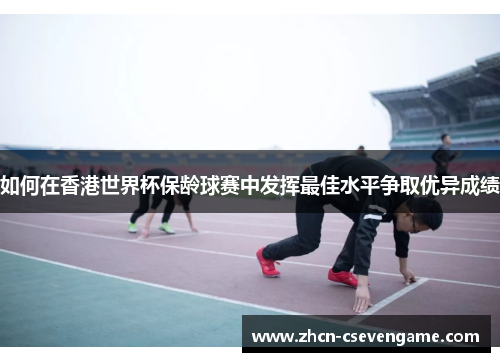 如何在香港世界杯保龄球赛中发挥最佳水平争取优异成绩