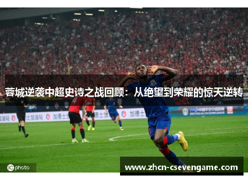 蓉城逆袭中超史诗之战回顾:从绝望到荣耀的惊天逆转