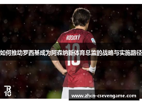 如何推动罗西基成为阿森纳新体育总监的战略与实施路径