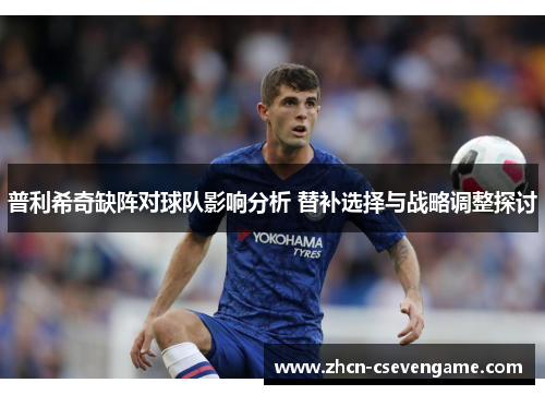 普利希奇缺阵对球队影响分析 替补选择与战略调整探讨