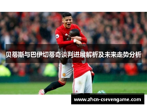 贝蒂斯与巴伊切蒂奇谈判进展解析及未来走势分析