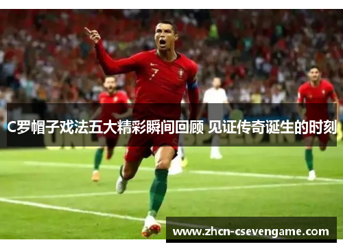 C罗帽子戏法五大精彩瞬间回顾 见证传奇诞生的时刻